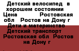 Детский велосипед  в хорошем состоянии  › Цена ­ 6 000 - Ростовская обл., Ростов-на-Дону г. Дети и материнство » Детский транспорт   . Ростовская обл.,Ростов-на-Дону г.